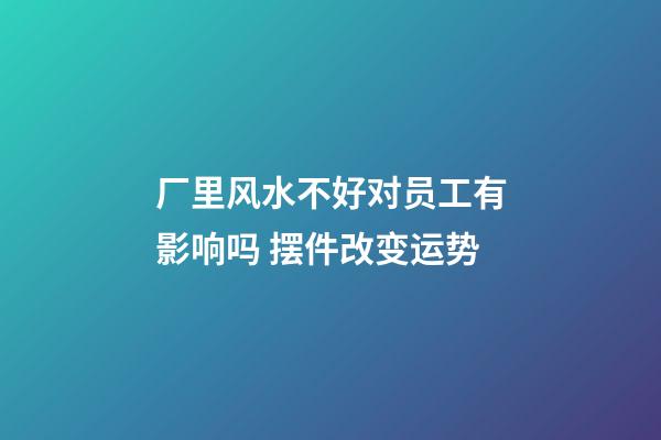 厂里风水不好对员工有影响吗 摆件改变运势
